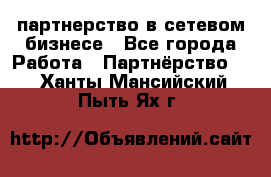 партнерство в сетевом бизнесе - Все города Работа » Партнёрство   . Ханты-Мансийский,Пыть-Ях г.